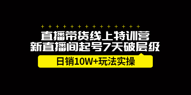 直播带货线上特训营，新直播间起号7天破层级日销10万玩法实操网创吧-网创项目资源站-副业项目-创业项目-搞钱项目云创网