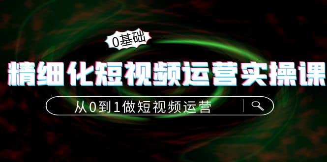 精细化短视频运营实操课，从0到1做短视频运营：算法篇+定位篇+内容篇云创网-网创项目资源站-副业项目-创业项目-搞钱项目云创网