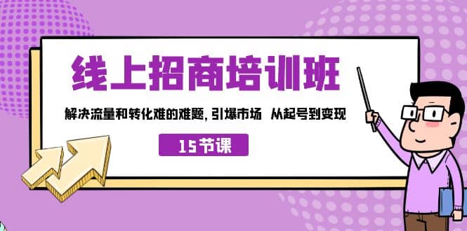 线上·招商培训班，解决流量和转化难的难题 引爆市场 从起号到变现（15节）云创网-网创项目资源站-副业项目-创业项目-搞钱项目云创网