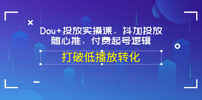 Dou+投放实操课，抖加投放，随心推，付费起号逻辑，打破低播放转化云创网-网创项目资源站-副业项目-创业项目-搞钱项目云创网