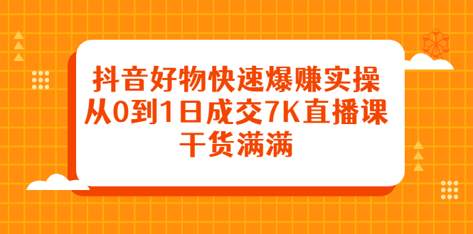 抖音好物快速爆赚实操，从0到1日成交7K直播课，干货满满网创吧-网创项目资源站-副业项目-创业项目-搞钱项目云创网