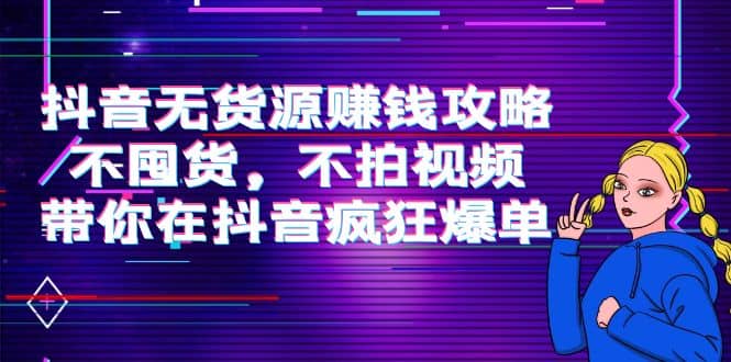 抖音无货源赚钱攻略，不囤货，不拍视频，带你在抖音疯狂爆单云创网-网创项目资源站-副业项目-创业项目-搞钱项目云创网