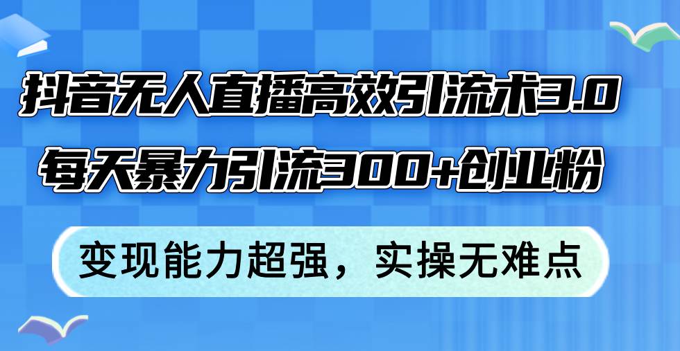 抖音无人直播高效引流术3.0，每天暴力引流300+创业粉，变现能力超强，…云创网-网创项目资源站-副业项目-创业项目-搞钱项目云创网