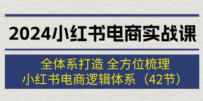 2024小红书电商实战课：全体系打造 全方位梳理 小红书电商逻辑体系 (42节)云创网-网创项目资源站-副业项目-创业项目-搞钱项目云创网