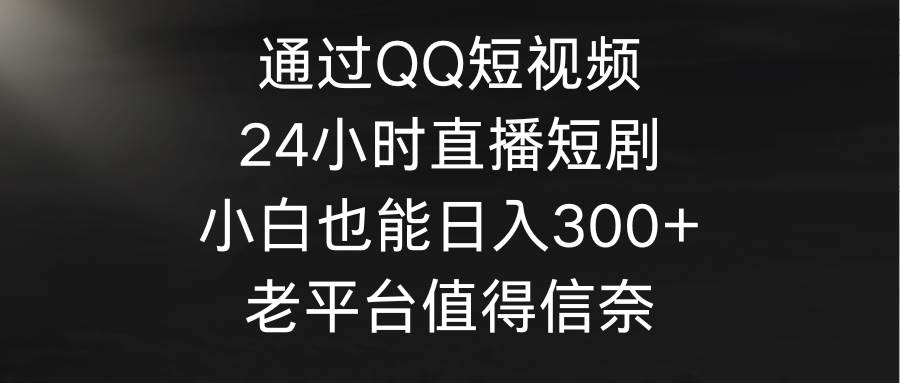 通过QQ短视频、24小时直播短剧，小白也能日入300+，老平台值得信奈网创吧-网创项目资源站-副业项目-创业项目-搞钱项目云创网