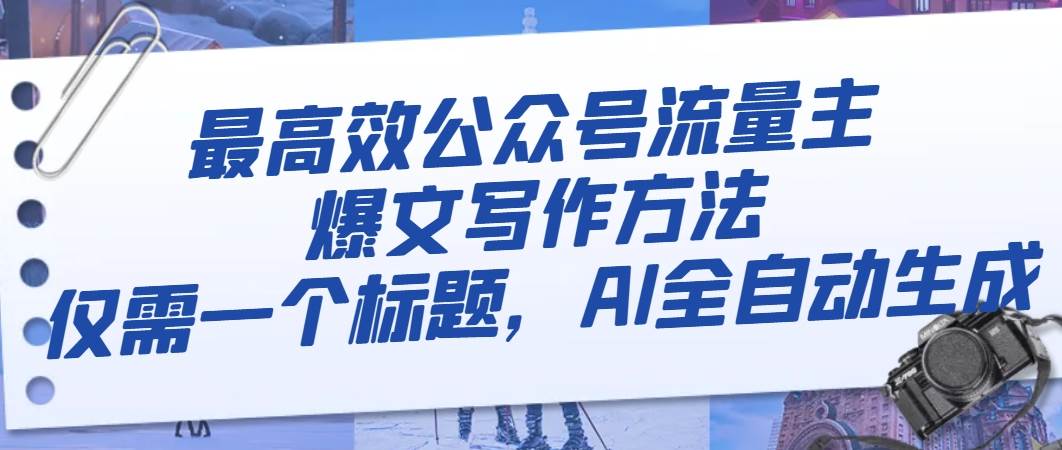 最高效公众号流量主爆文写作方法，仅需一个标题，AI全自动生成云创网-网创项目资源站-副业项目-创业项目-搞钱项目云创网