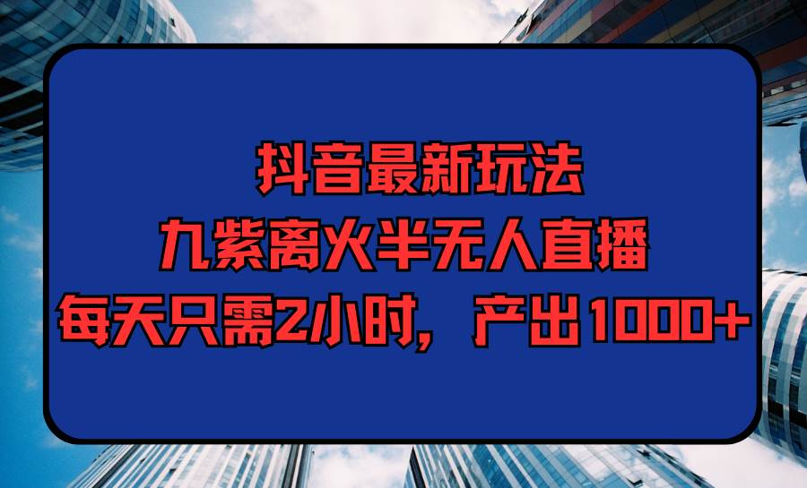 抖音最新玩法，九紫离火半无人直播，每天只需2小时，产出1000+云创网-网创项目资源站-副业项目-创业项目-搞钱项目云创网