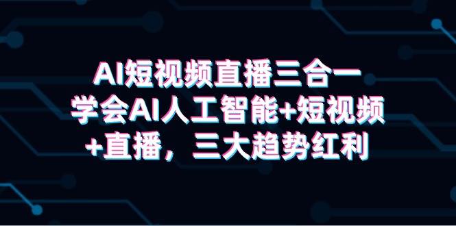 AI短视频直播三合一，学会AI人工智能+短视频+直播，三大趋势红利云创网-网创项目资源站-副业项目-创业项目-搞钱项目云创网