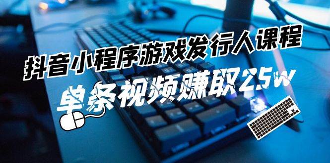 抖音小程序-游戏发行人课程：带你玩转游戏任务变现，单条视频赚取25w云创网-网创项目资源站-副业项目-创业项目-搞钱项目云创网