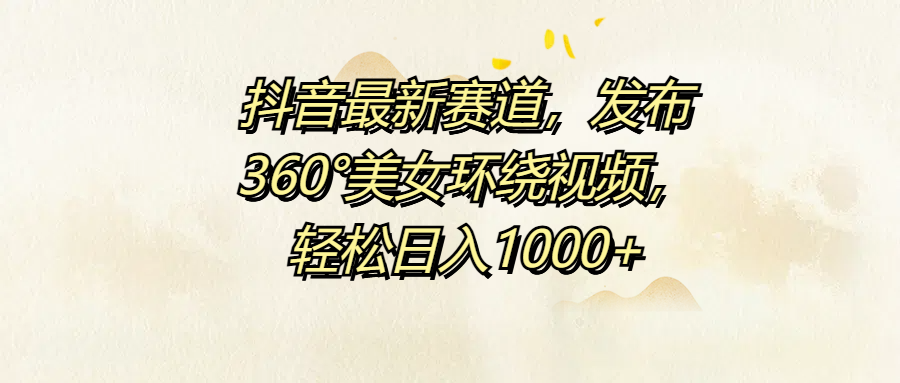 抖音最新赛道，发布360°美女环绕视频，轻松日入1000+云创网-网创项目资源站-副业项目-创业项目-搞钱项目云创网