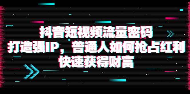 抖音短视频流量密码：打造强IP，普通人如何抢占红利，快速获得财富云创网-网创项目资源站-副业项目-创业项目-搞钱项目云创网