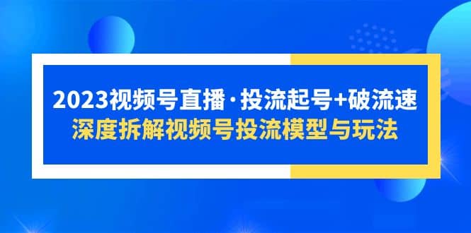 2023视频号直播·投流起号+破流速，深度拆解视频号投流模型与玩法云创网-网创项目资源站-副业项目-创业项目-搞钱项目云创网