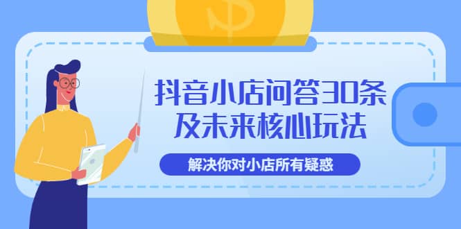 抖音小店问答30条及未来核心玩法，解决你对小店所有疑惑【3节视频课】云创网-网创项目资源站-副业项目-创业项目-搞钱项目云创网