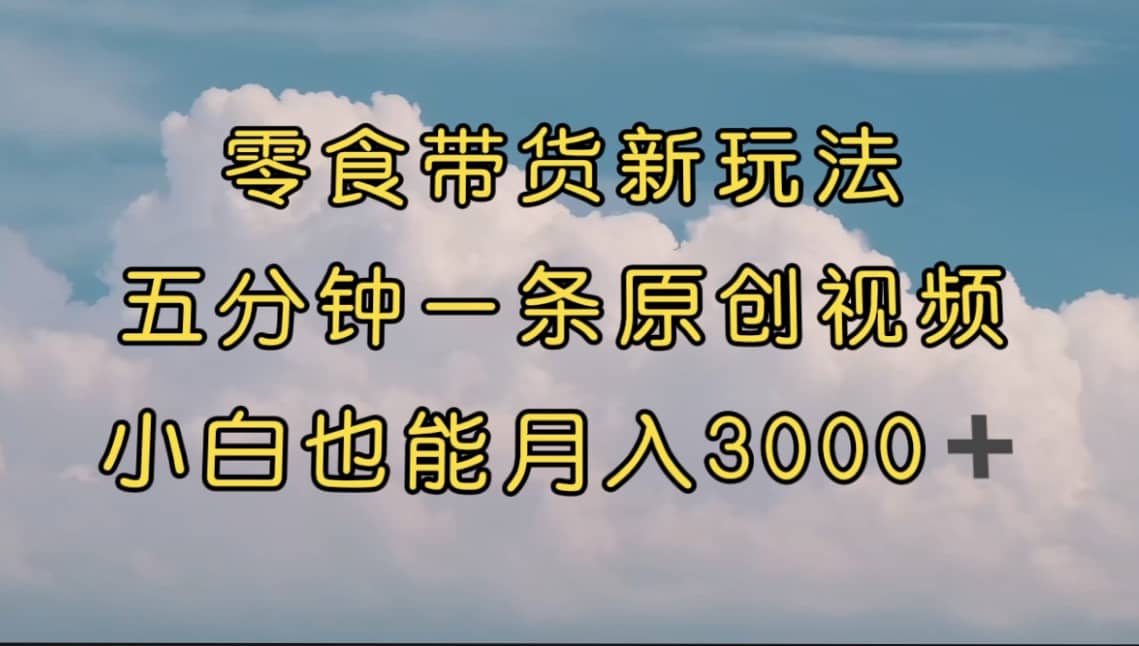 零食带货新玩法，5分钟一条原创视频，新手小白也能轻松月入3000+ （教程）云创网-网创项目资源站-副业项目-创业项目-搞钱项目云创网