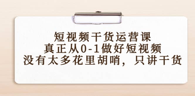 短视频干货运营课，真正从0-1做好短视频，没有太多花里胡哨，只讲干货云创网-网创项目资源站-副业项目-创业项目-搞钱项目云创网