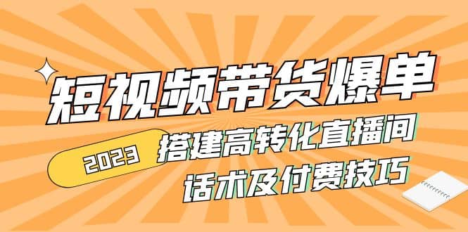 2023短视频带货爆单 搭建高转化直播间 话术及付费技巧(无水印)云创网-网创项目资源站-副业项目-创业项目-搞钱项目云创网