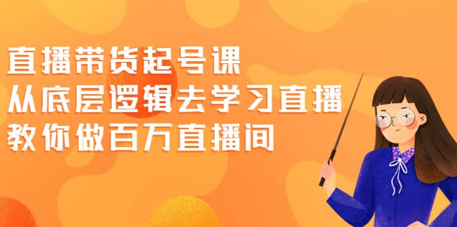 直播带货起号课，从底层逻辑去学习直播 教你做百万直播间网创吧-网创项目资源站-副业项目-创业项目-搞钱项目云创网