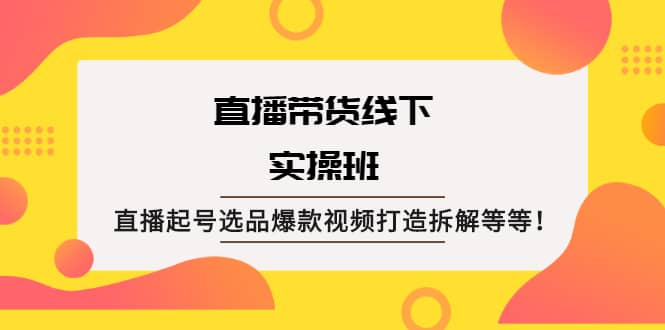 直播带货线下实操班：直播起号选品爆款视频打造拆解等等网创吧-网创项目资源站-副业项目-创业项目-搞钱项目云创网