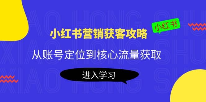 小红书营销获客攻略：从账号定位到核心流量获取，爆款笔记打造云创网-网创项目资源站-副业项目-创业项目-搞钱项目云创网