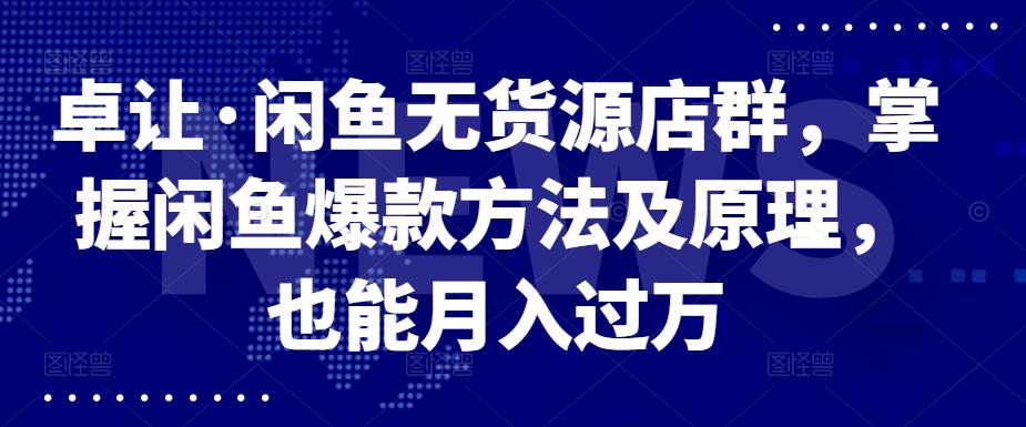 卓让·闲鱼无货源店群，掌握闲鱼爆款方法及原理，也能月入过万网创吧-网创项目资源站-副业项目-创业项目-搞钱项目云创网