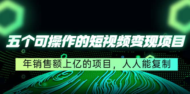 五个可操作的短视频变现项目：年销售额上亿的项目，人人能复制云创网-网创项目资源站-副业项目-创业项目-搞钱项目云创网