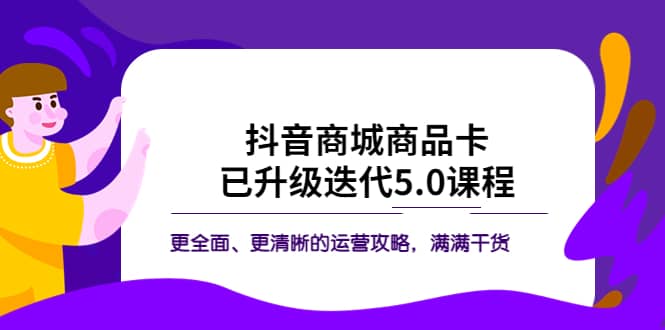 抖音商城商品卡·已升级迭代5.0课程：更全面、更清晰的运营攻略，满满干货云创网-网创项目资源站-副业项目-创业项目-搞钱项目云创网