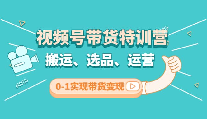 视频号带货特训营(第3期)：搬运、选品、运营、0-1实现带货变现云创网-网创项目资源站-副业项目-创业项目-搞钱项目云创网