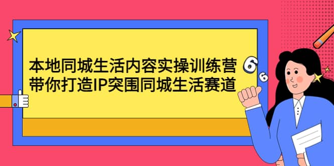 本地同城生活内容实操训练营：带你打造IP突围同城生活赛道云创网-网创项目资源站-副业项目-创业项目-搞钱项目云创网