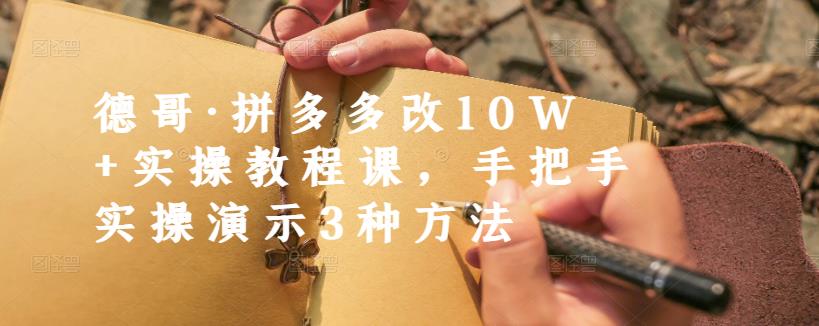 德哥·拼多多改10W+实操教程课，手把手实操演示3种方法云创网-网创项目资源站-副业项目-创业项目-搞钱项目云创网