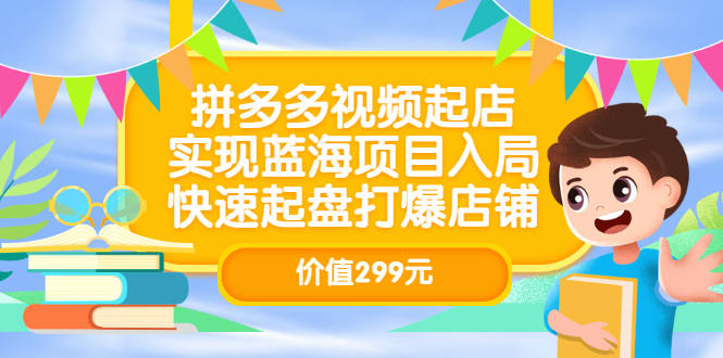 拼多多视频起店，实现蓝海项目入局，快速起盘打爆店铺（价值299元）云创网-网创项目资源站-副业项目-创业项目-搞钱项目云创网