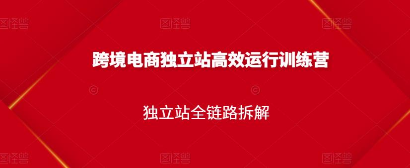 跨境电商独立站高效运行训练营，独立站全链路拆解云创网-网创项目资源站-副业项目-创业项目-搞钱项目云创网