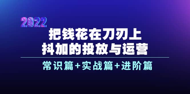 把钱花在刀刃上，抖加的投放与运营：常识篇+实战篇+进阶篇（28节课）云创网-网创项目资源站-副业项目-创业项目-搞钱项目云创网