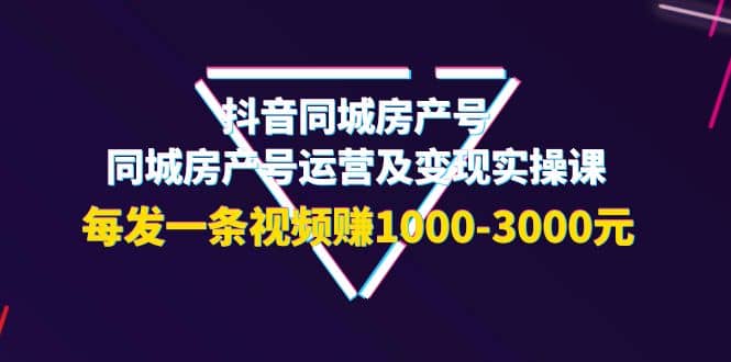 抖音同城房产号，同城房产号运营及变现实操课，每发一条视频赚1000-3000元云创网-网创项目资源站-副业项目-创业项目-搞钱项目云创网