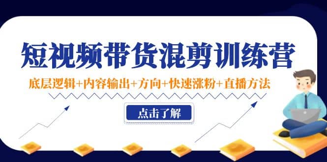 短视频带货混剪训练营：底层逻辑+内容输出+方向+快速涨粉+直播方法！云创网-网创项目资源站-副业项目-创业项目-搞钱项目云创网