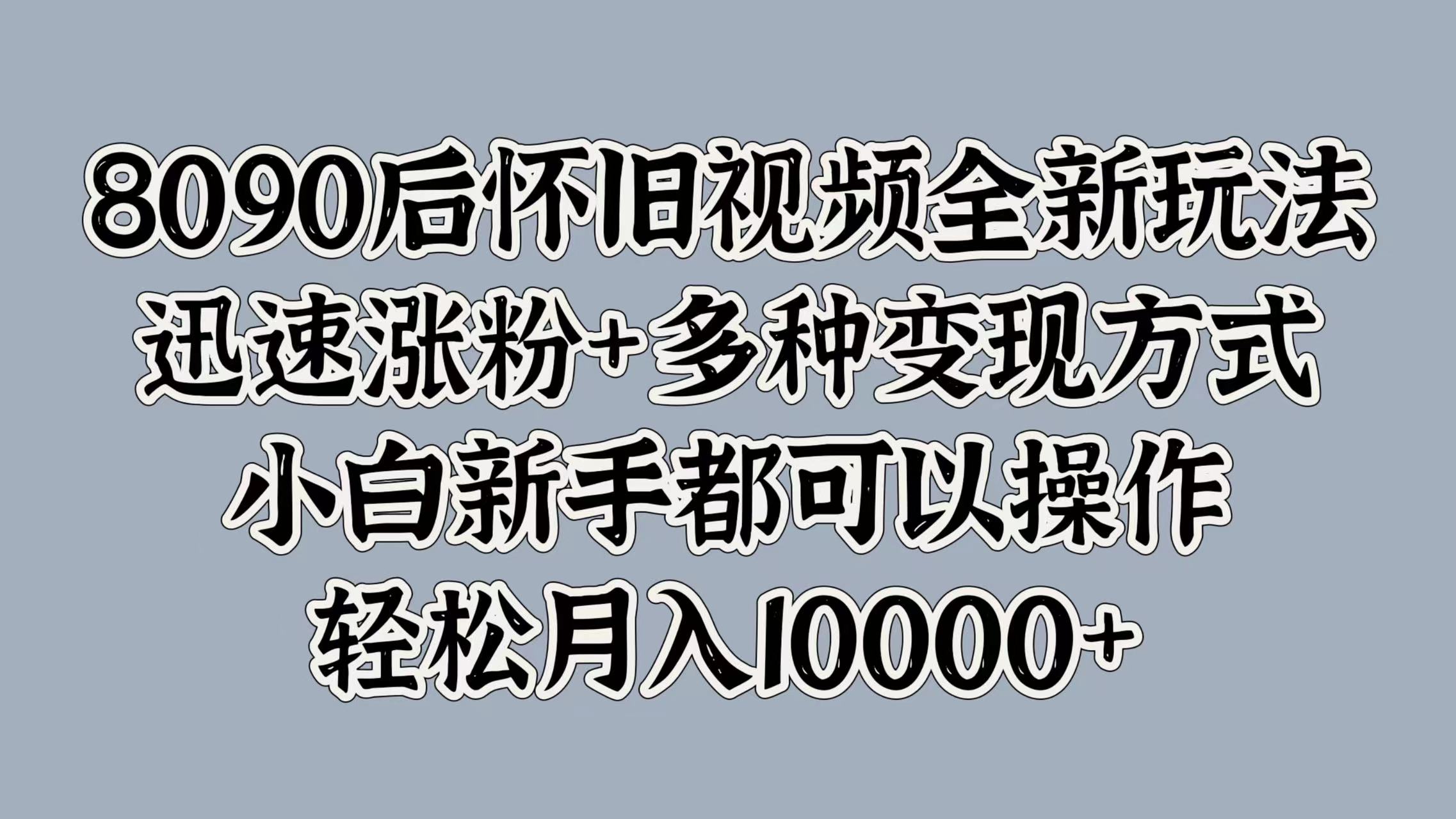 8090后怀旧视频全新玩法，迅速涨粉+多种变现方式，小白新手都可以操作，轻松月入10000+云创网-网创项目资源站-副业项目-创业项目-搞钱项目云创网