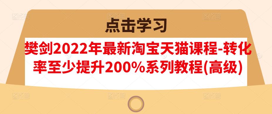 樊剑2022年最新淘宝天猫课程-转化率至少提升200%系列教程(高级)网创吧-网创项目资源站-副业项目-创业项目-搞钱项目云创网