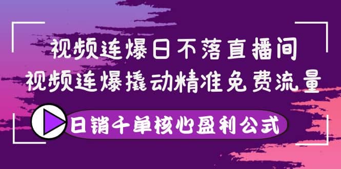 视频连爆日不落直播间，视频连爆撬动精准免费流量，日销千单核心盈利公式云创网-网创项目资源站-副业项目-创业项目-搞钱项目云创网