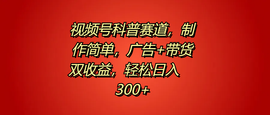 视频号科普赛道，制作简单，广告+带货双收益，轻松日入300+云创网-网创项目资源站-副业项目-创业项目-搞钱项目云创网