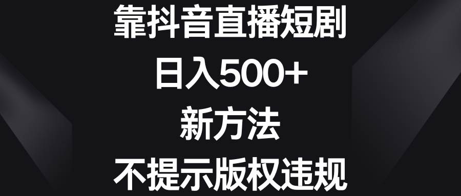 靠抖音直播短剧，日入500+，新方法、不提示版权违规云创网-网创项目资源站-副业项目-创业项目-搞钱项目云创网