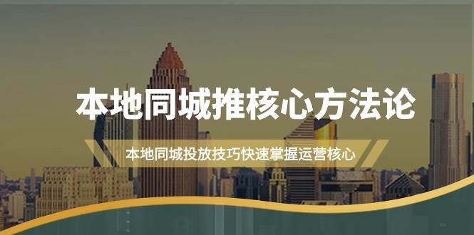 本地同城·推核心方法论，本地同城投放技巧快速掌握运营核心（16节课）云创网-网创项目资源站-副业项目-创业项目-搞钱项目云创网