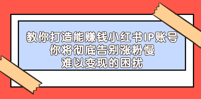 教你打造能赚钱小红书IP账号，了解透彻小红书的真正玩法网创吧-网创项目资源站-副业项目-创业项目-搞钱项目云创网