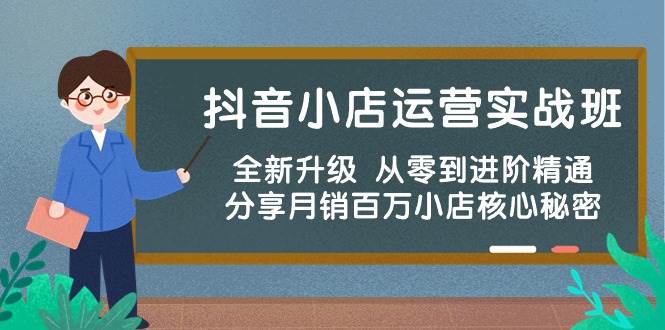 抖音小店运营实战班，全新升级 从零到进阶精通 分享月销百万小店核心秘密云创网-网创项目资源站-副业项目-创业项目-搞钱项目云创网