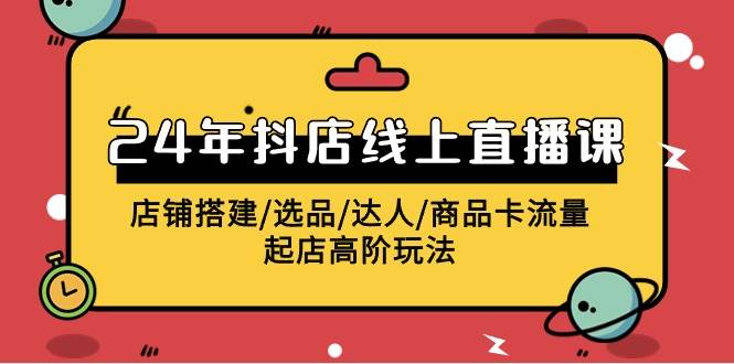 2024年抖店线上直播课，店铺搭建/选品/达人/商品卡流量/起店高阶玩法云创网-网创项目资源站-副业项目-创业项目-搞钱项目云创网