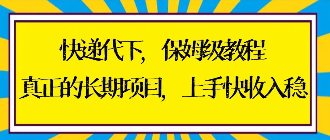 快递代下保姆级教程，真正的长期项目，上手快收入稳【实操+渠道】云创网-网创项目资源站-副业项目-创业项目-搞钱项目云创网