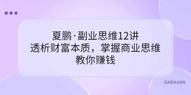 副业思维12讲，透析财富本质，掌握商业思维，教你赚钱云创网-网创项目资源站-副业项目-创业项目-搞钱项目云创网