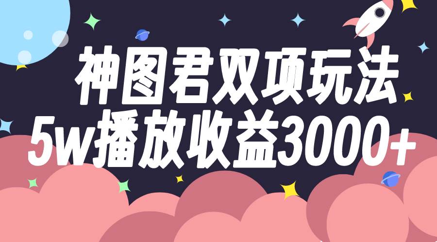 神图君双项玩法5w播放收益3000+云创网-网创项目资源站-副业项目-创业项目-搞钱项目云创网