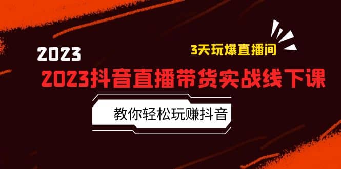 2023抖音直播带货实战线下课：教你轻松玩赚抖音，3天玩爆·直播间云创网-网创项目资源站-副业项目-创业项目-搞钱项目云创网