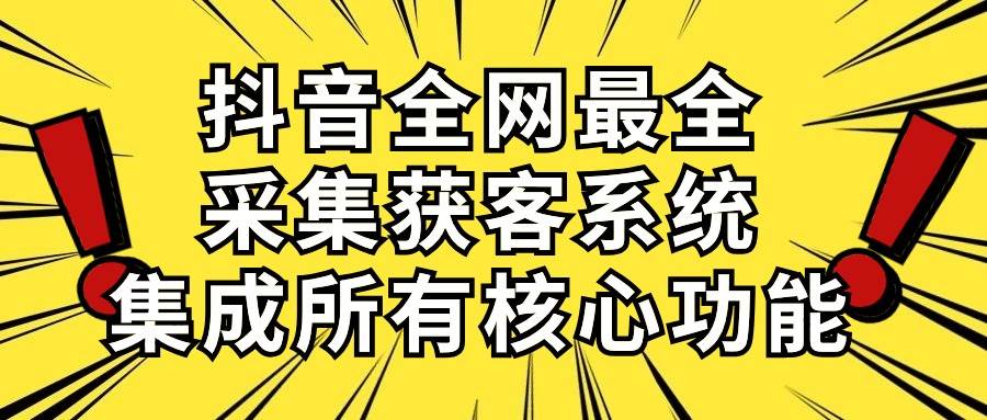 抖音全网最全采集获客系统，集成所有核心功能，日引500+云创网-网创项目资源站-副业项目-创业项目-搞钱项目云创网