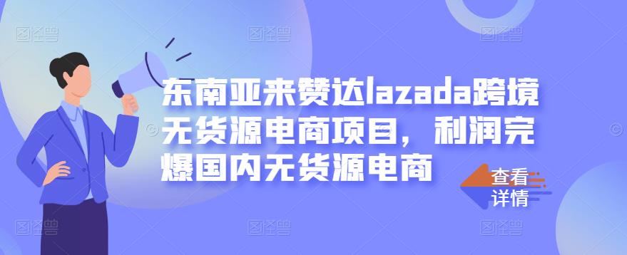 东南亚来赞达lazada跨境无货源电商项目，利润完爆国内无货源电商云创网-网创项目资源站-副业项目-创业项目-搞钱项目云创网