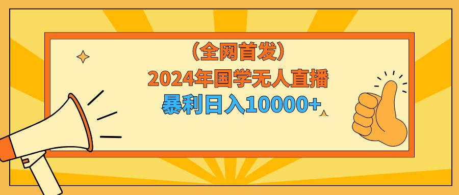 2024年国学无人直播暴力日入10000+小白也可操作云创网-网创项目资源站-副业项目-创业项目-搞钱项目云创网